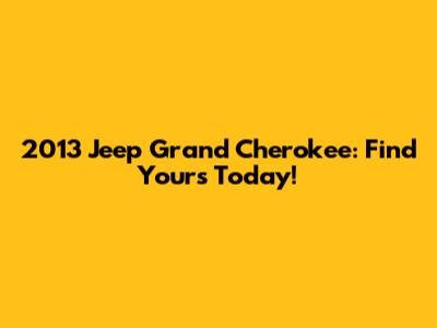 2013 Jeep Grand Cherokee: Find Yours Today!