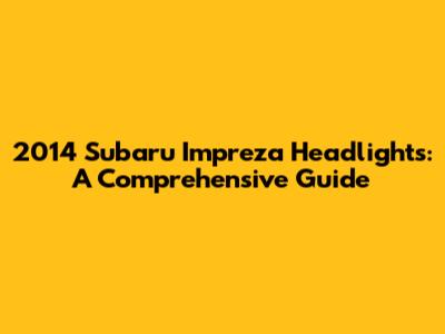2014 Subaru Impreza Headlights: A Comprehensive Guide