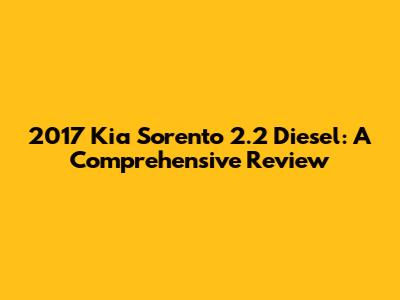 2017 Kia Sorento 2.2 Diesel: A Comprehensive Review