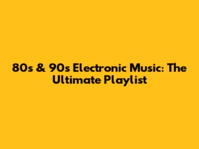 80s & 90s Electronic Music: The Ultimate Playlist