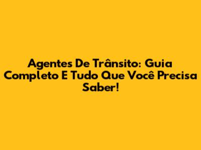 Agentes De Trânsito: Guia Completo E Tudo Que Você Precisa Saber!