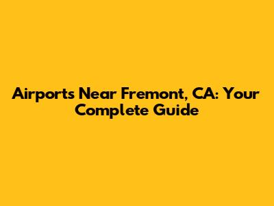 Airports Near Fremont, CA: Your Complete Guide