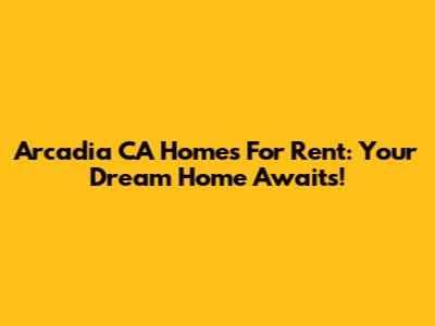 Arcadia CA Homes For Rent: Your Dream Home Awaits!