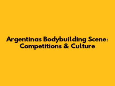Argentina's Bodybuilding Scene: Competitions & Culture