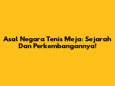 Asal Negara Tenis Meja: Sejarah Dan Perkembangannya!