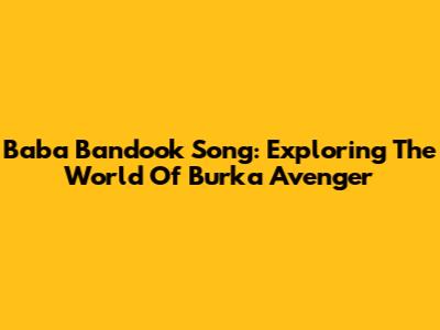 Baba Bandook Song: Exploring The World Of Burka Avenger