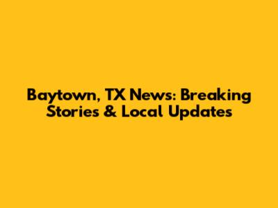 Baytown, TX News: Breaking Stories & Local Updates
