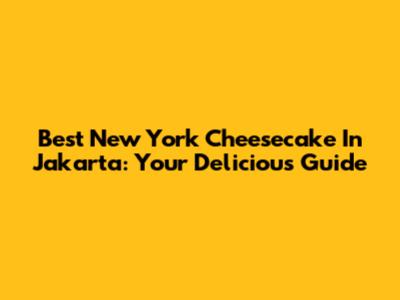 Best New York Cheesecake In Jakarta: Your Delicious Guide