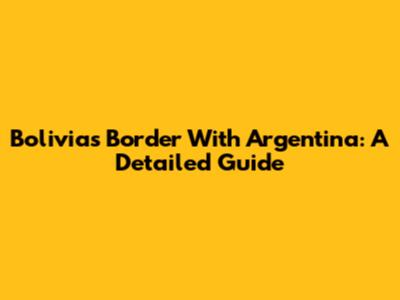 Bolivia's Border With Argentina: A Detailed Guide