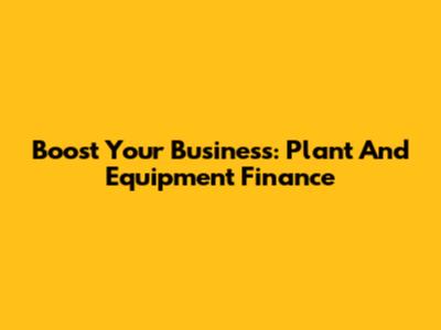 Boost Your Business: Plant And Equipment Finance