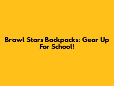 Brawl Stars Backpacks: Gear Up For School!