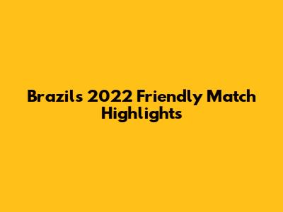 Brazil's 2022 Friendly Match Highlights
