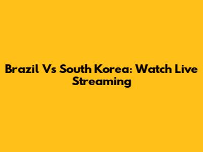 Brazil Vs South Korea: Watch Live Streaming