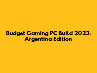 Budget Gaming PC Build 2023: Argentina Edition