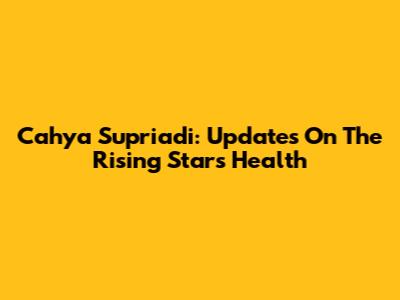 Cahya Supriadi: Updates On The Rising Star's Health