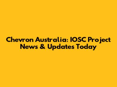 Chevron Australia: IOSC Project News & Updates Today