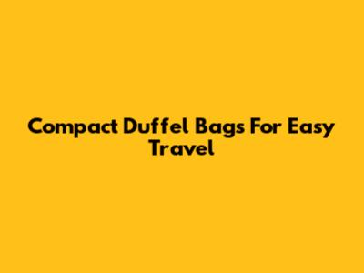 Compact Duffel Bags For Easy Travel