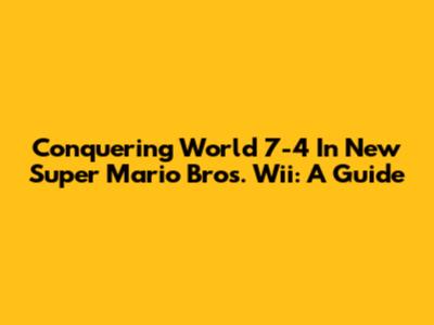 Conquering World 7-4 In New Super Mario Bros. Wii: A Guide