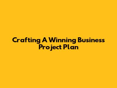 Crafting A Winning Business Project Plan