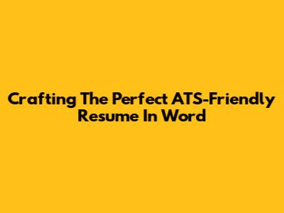 Crafting The Perfect ATS-Friendly Resume In Word