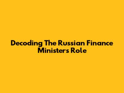 Decoding The Russian Finance Minister's Role