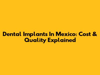 Dental Implants In Mexico: Cost & Quality Explained