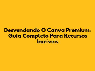 Desvendando O Canva Premium: Guia Completo Para Recursos Incríveis