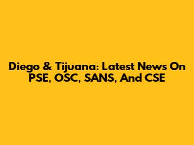 Diego & Tijuana: Latest News On PSE, OSC, SANS, And CSE