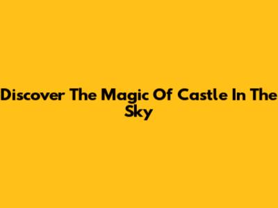 Discover The Magic Of "Castle In The Sky"
