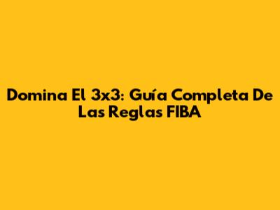 Domina El 3x3: Guía Completa De Las Reglas FIBA