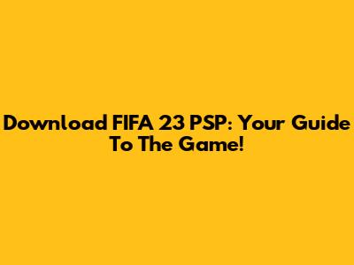 Download FIFA 23 PSP: Your Guide To The Game!