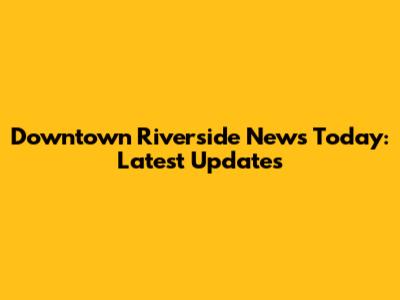 Downtown Riverside News Today: Latest Updates