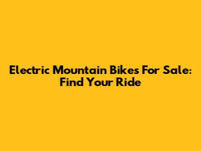 Electric Mountain Bikes For Sale: Find Your Ride