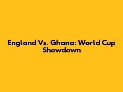 England Vs. Ghana: World Cup Showdown