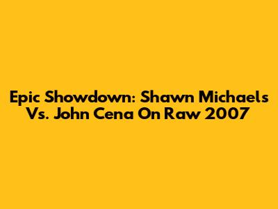 Epic Showdown: Shawn Michaels Vs. John Cena On Raw 2007