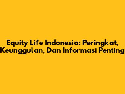 Equity Life Indonesia: Peringkat, Keunggulan, Dan Informasi Penting