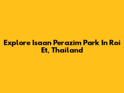 Explore Isaan Perazim Park In Roi Et, Thailand