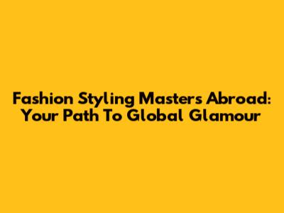 Fashion Styling Masters Abroad: Your Path To Global Glamour
