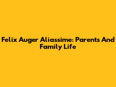 Felix Auger Aliassime: Parents And Family Life