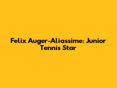 Felix Auger-Aliassime: Junior Tennis Star