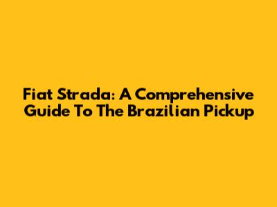 Fiat Strada: A Comprehensive Guide To The Brazilian Pickup