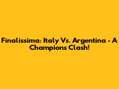 Finalissima: Italy Vs. Argentina - A Champion's Clash!