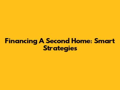 Financing A Second Home: Smart Strategies