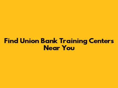 Find Union Bank Training Centers Near You