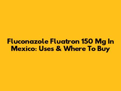 Fluconazole Fluatron 150 Mg In Mexico: Uses & Where To Buy
