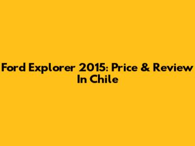 Ford Explorer 2015: Price & Review In Chile