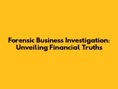 Forensic Business Investigation: Unveiling Financial Truths