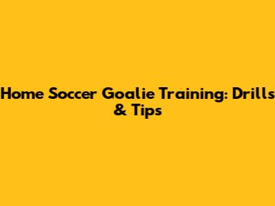 Home Soccer Goalie Training: Drills & Tips