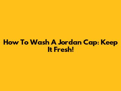 How To Wash A Jordan Cap: Keep It Fresh!