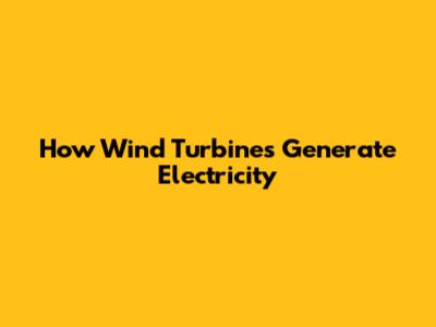 How Wind Turbines Generate Electricity